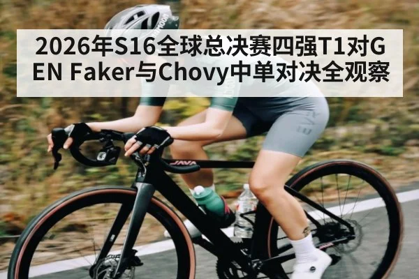 2026年S16全球总决赛四强T1对GEN Faker与Chovy中单对决全观察