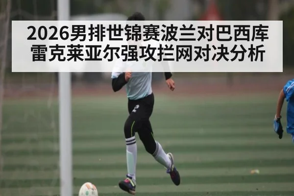 2026男排世锦赛波兰对巴西库雷克莱亚尔强攻拦网对决分析