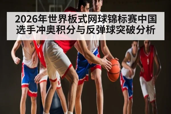 2026年世界板式网球锦标赛中国选手冲奥积分与反弹球突破分析